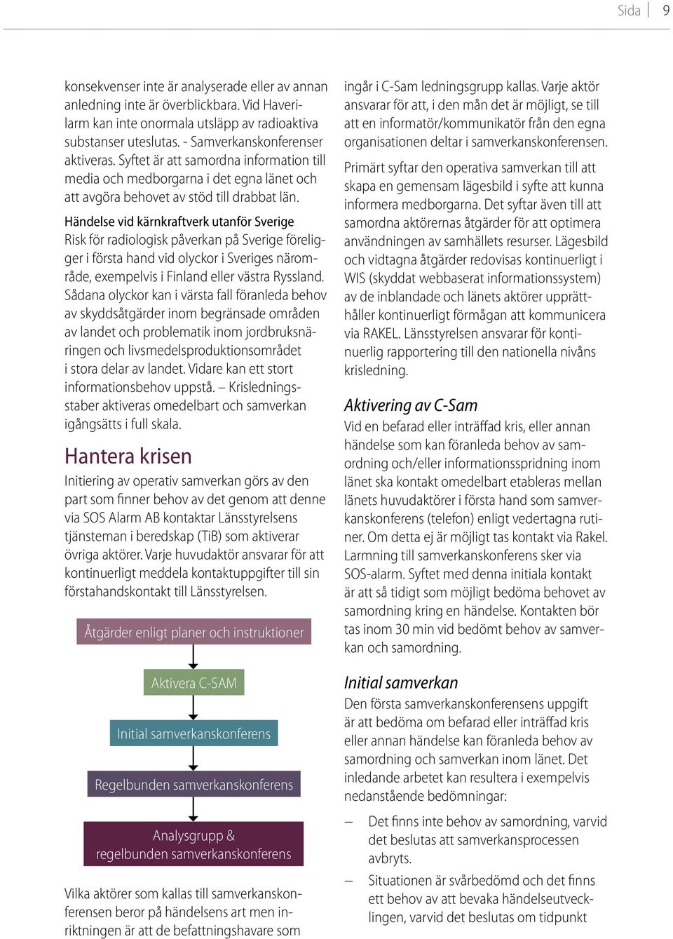 Händelse vid kärnkraftverk utanför Sverige Risk för radiologisk påverkan på Sverige föreligger i första hand vid olyckor i Sveriges närområde, exempelvis i Finland eller västra Ryssland.