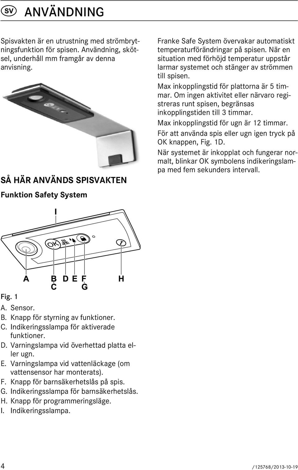 När en situation med förhöjd temperatur uppstår larmar systemet och stänger av strömmen till spisen. Max inkopplingstid för plattorna är 5 timmar.