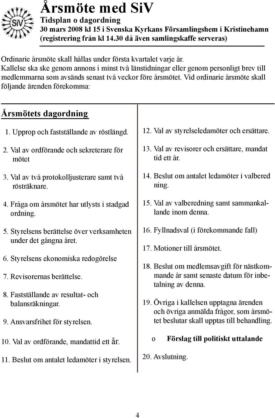 Kallelse ska ske genom annons i minst två länstidningar eller genom personligt brev till medlemmarna som avsänds senast två veckor före årsmötet.