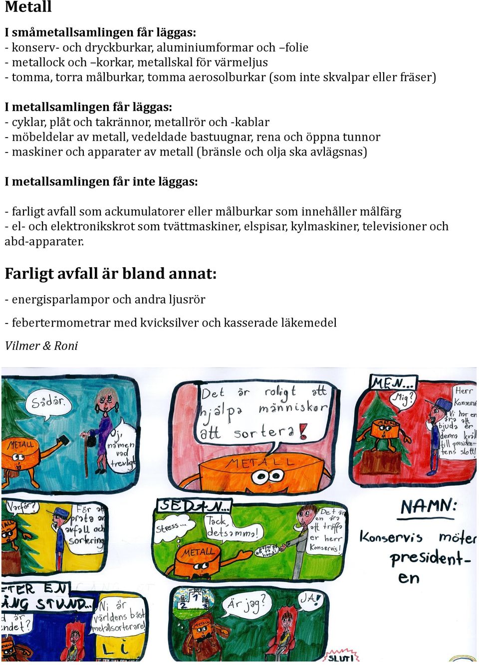 apparater av metall (bransle och olja ska avlagsnas) I metallsamlingen får inte läggas: - farligt avfall som ackumulatorer eller malburkar som innehaller malfarg - el- och elektronikskrot som