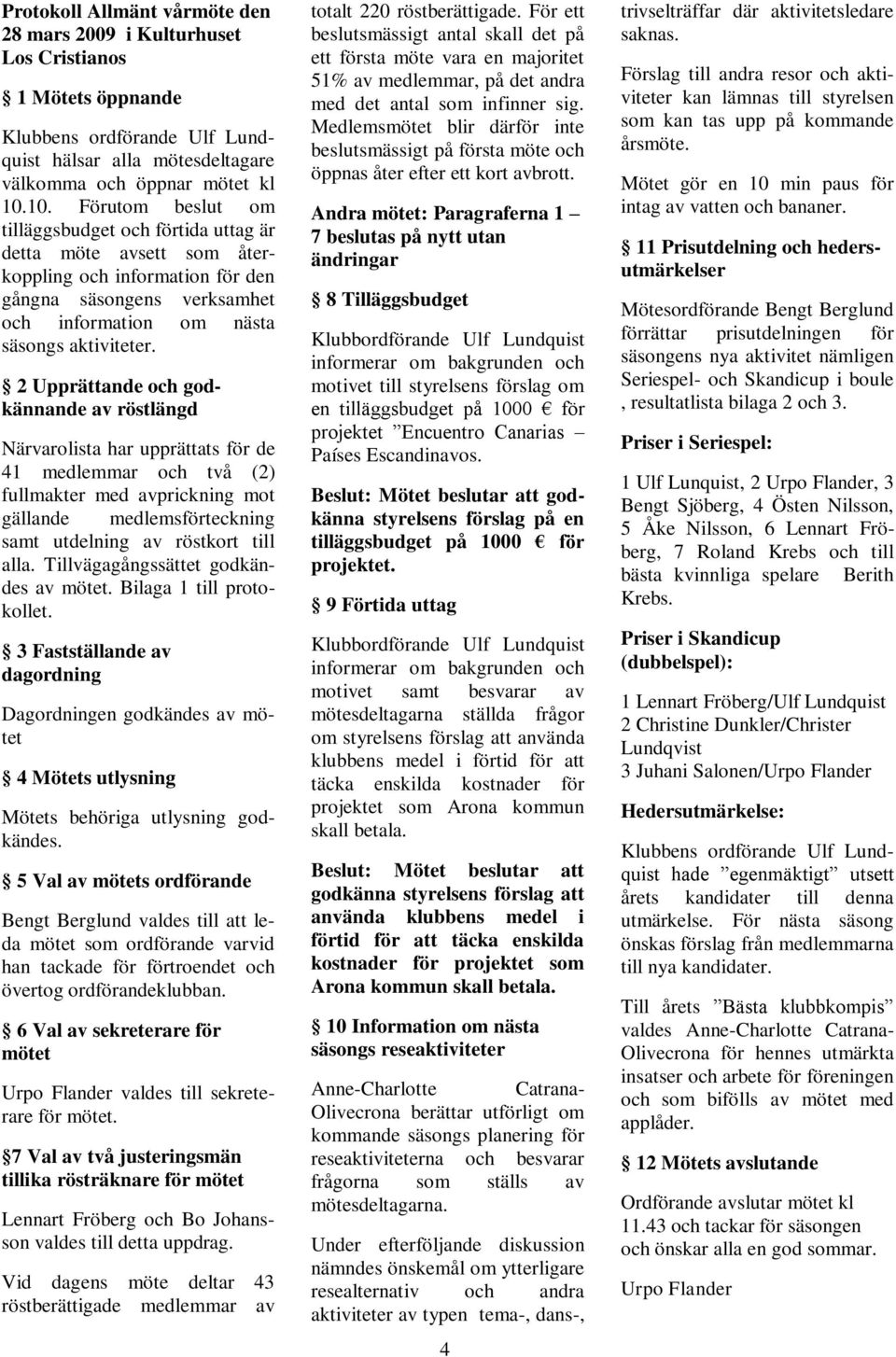 2 Upprättande och godkännande av röstlängd Närvarolista har upprättats för de 41 medlemmar och två (2) fullmakter med avprickning mot gällande medlemsförteckning samt utdelning av röstkort till alla.
