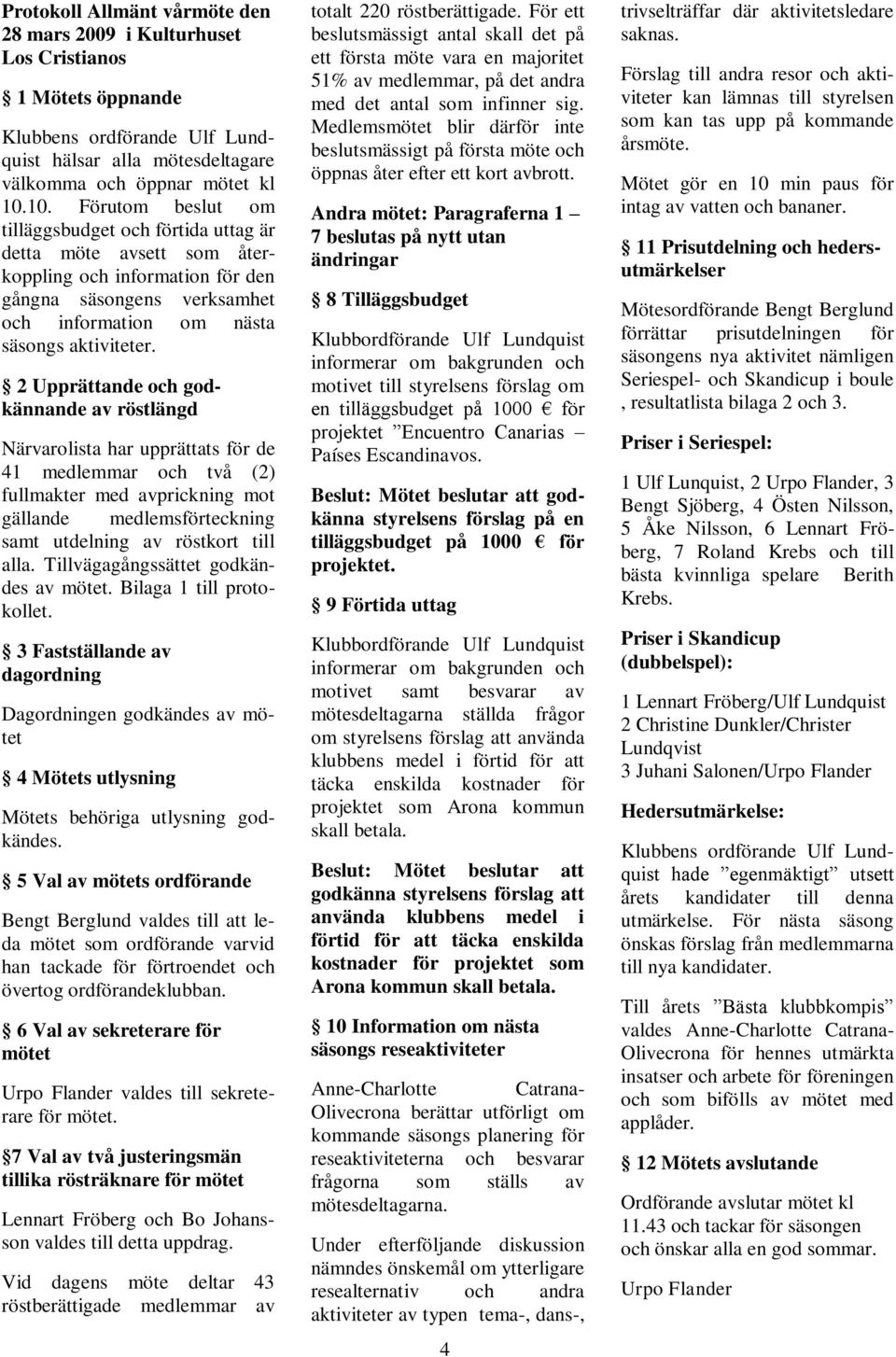 2 Upprättande och godkännande av röstlängd Närvarolista har upprättats för de 41 medlemmar och två (2) fullmakter med avprickning mot gällande medlemsförteckning samt utdelning av röstkort till alla.