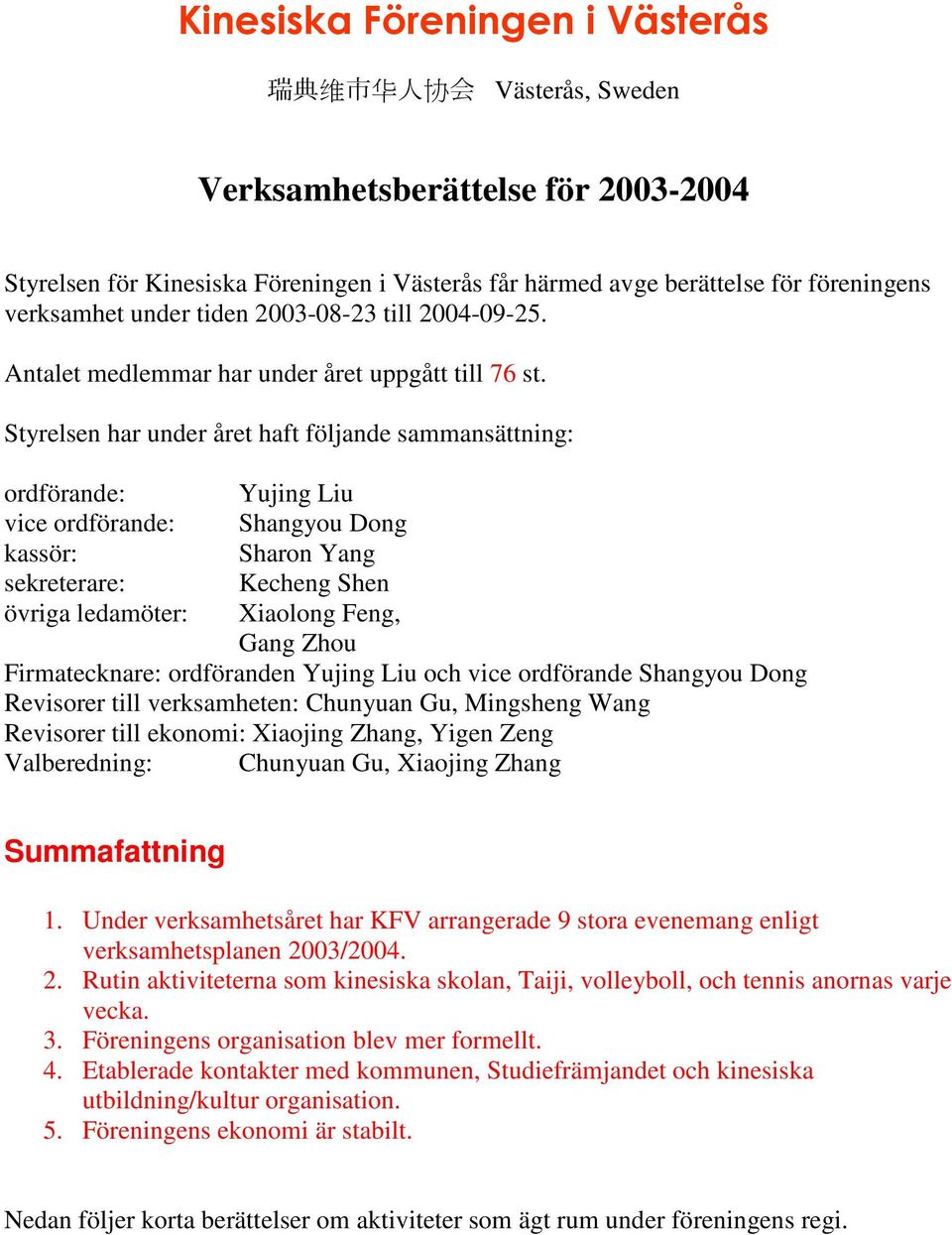 Styrelsen har under året haft följande sammansättning: ordförande: vice ordförande: kassör: sekreterare: övriga ledamöter: Yujing Liu Shangyou Dong Sharon Yang Kecheng Shen Xiaolong Feng, Gang Zhou