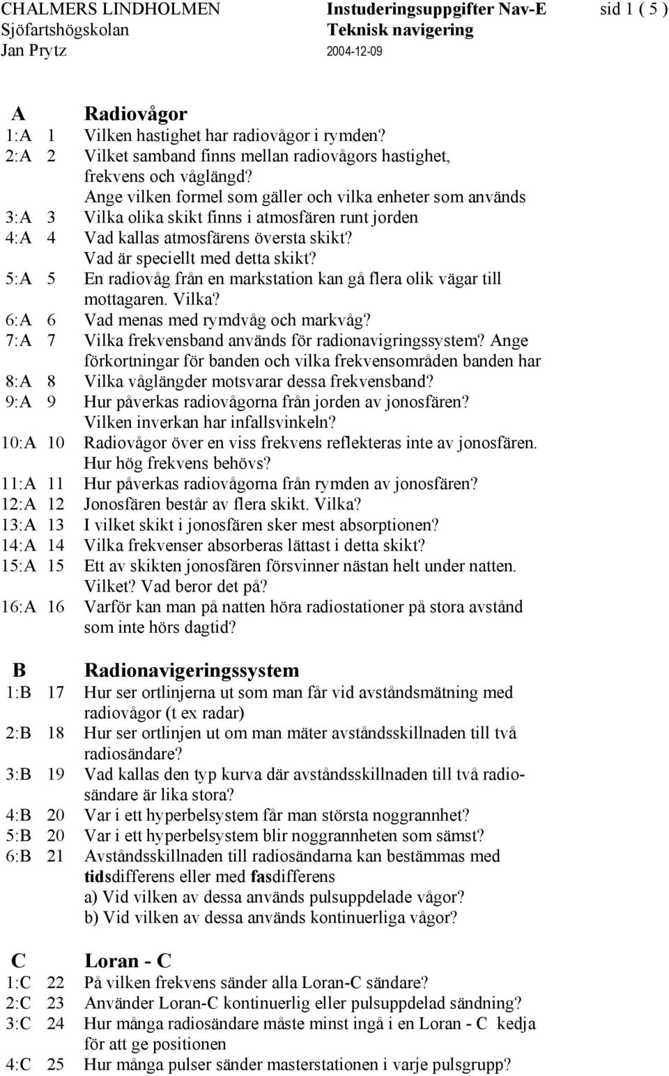 5:A 5 En radiovåg från en markstation kan gå flera olik vägar till mottagaren. Vilka? 6:A 6 Vad menas med rymdvåg och markvåg? 7:A 7 Vilka frekvensband används för radionavigringssystem?