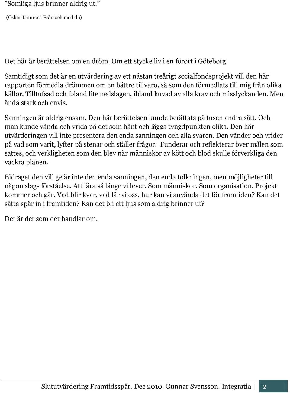 Tilltufsad och ibland lite nedslagen, ibland kuvad av alla krav och misslyckanden. Men ändå stark och envis. Sanningen är aldrig ensam. Den här berättelsen kunde berättats på tusen andra sätt.