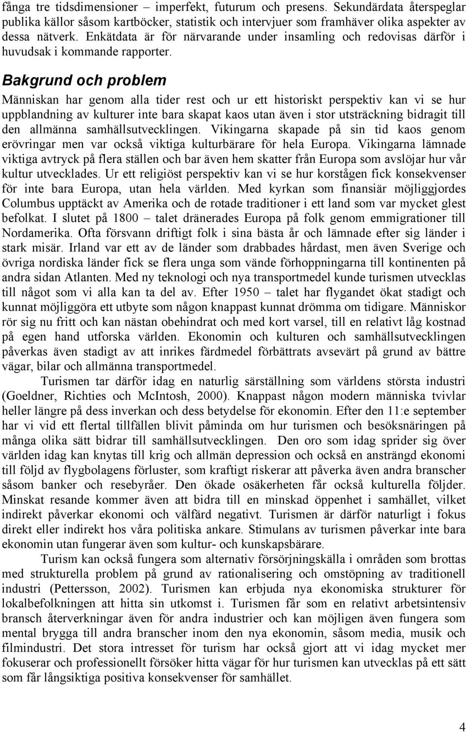 Bakgrund och problem Människan har genom alla tider rest och ur ett historiskt perspektiv kan vi se hur uppblandning av kulturer inte bara skapat kaos utan även i stor utsträckning bidragit till den