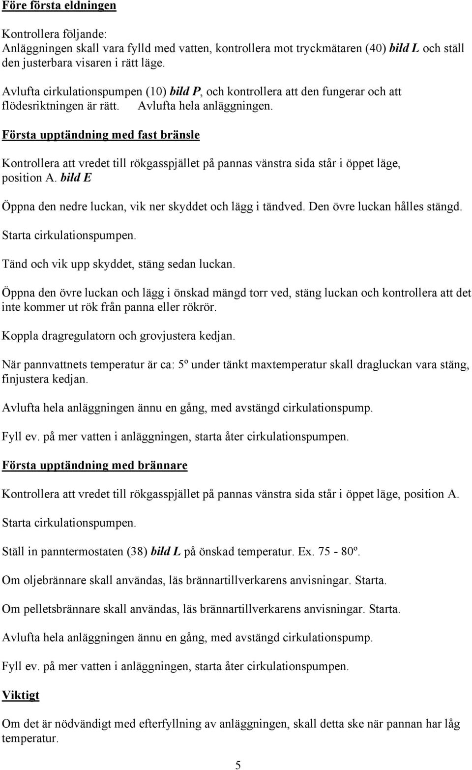 Första upptändning med fast bränsle Kontrollera att vredet till rökgasspjället på pannas vänstra sida står i öppet läge, position A. bild E Öppna den nedre luckan, vik ner skyddet och lägg i tändved.