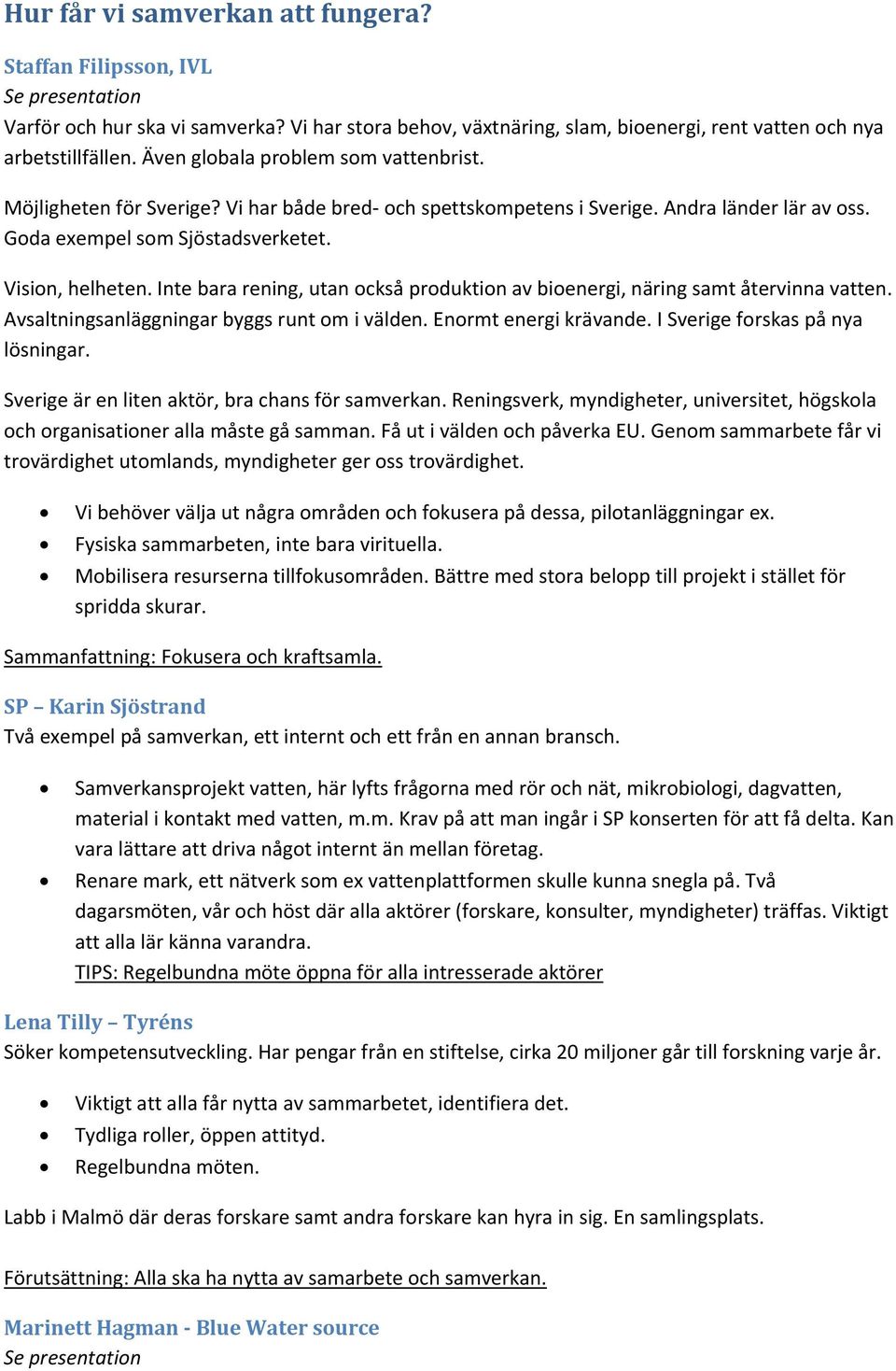 Inte bara rening, utan ckså prduktin av bienergi, näring samt återvinna vatten. Avsaltningsanläggningar byggs runt m i välden. Enrmt energi krävande. I Sverige frskas på nya lösningar.