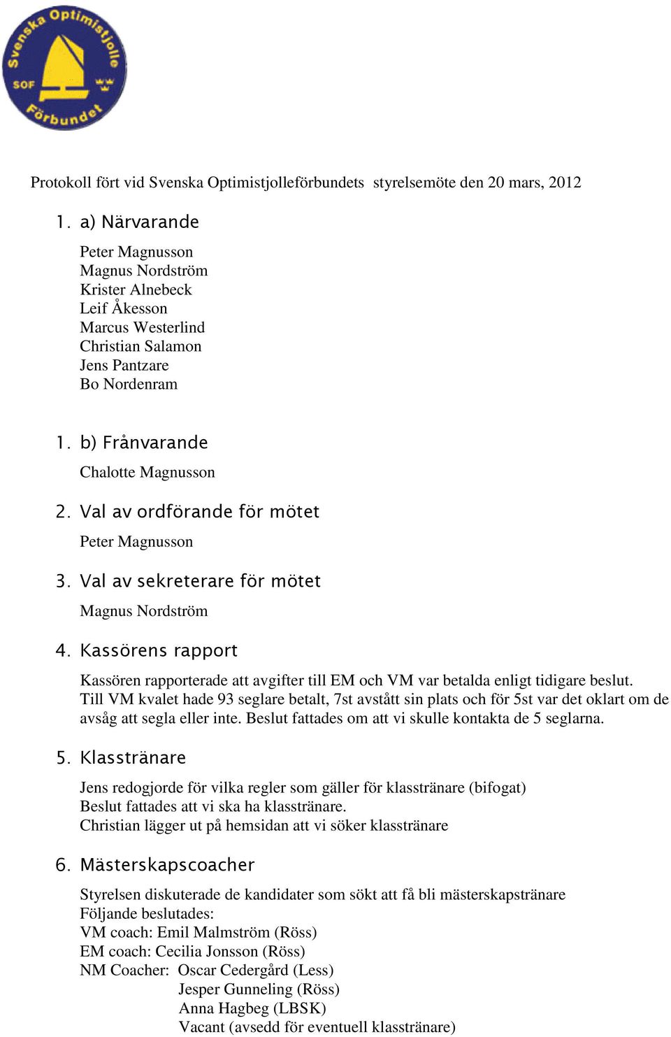 Val av ordförande för mötet Peter Magnusson 3. Val av sekreterare för mötet Magnus Nordström 4. Kassörens rapport Kassören rapporterade att avgifter till EM och VM var betalda enligt tidigare beslut.