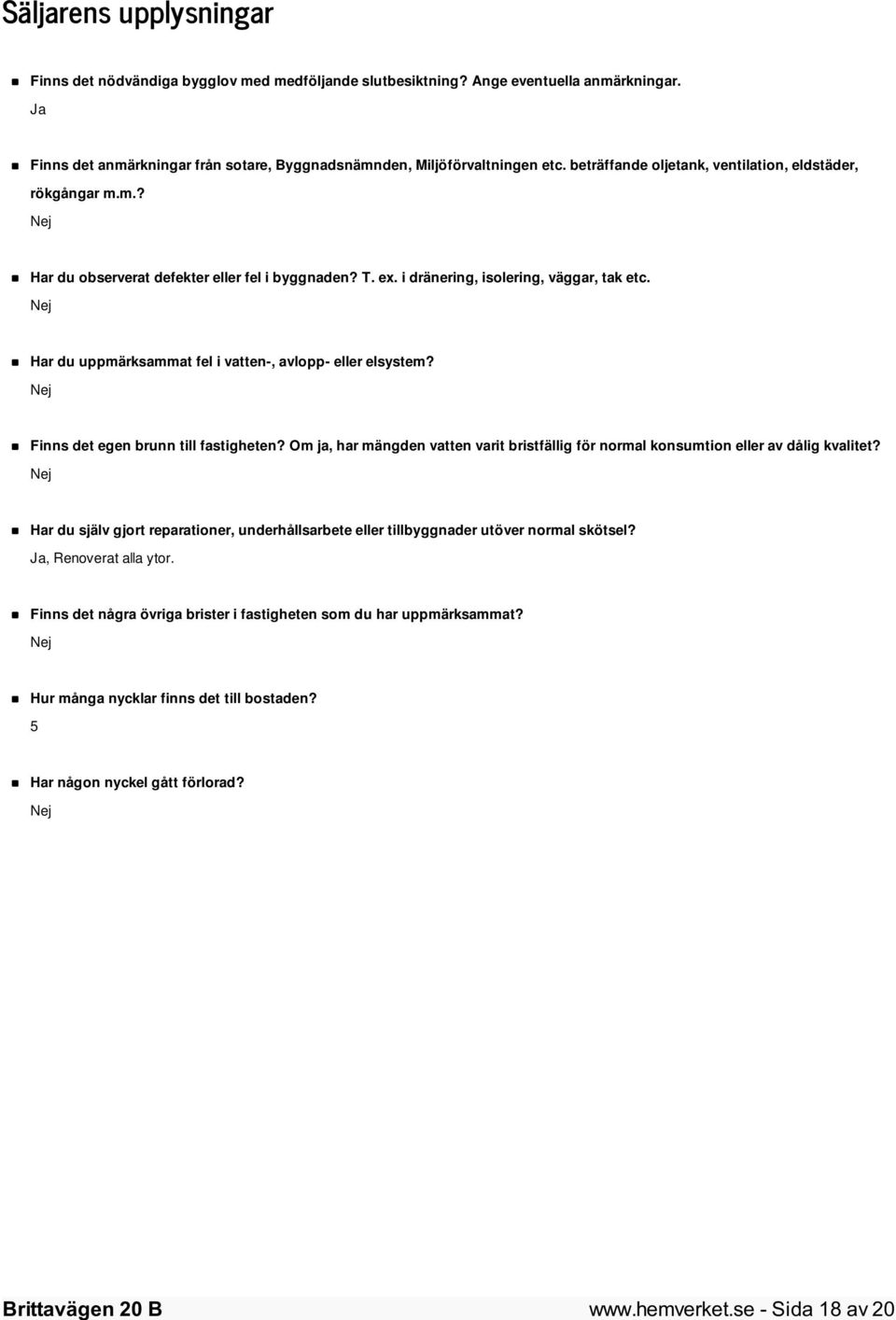 Nej Har du uppmärksammat fel i vatten-, avlopp- eller elsystem? Nej Finns det egen brunn till fastigheten? Om ja, har mängden vatten varit bristfällig för normal konsumtion eller av dålig kvalitet?