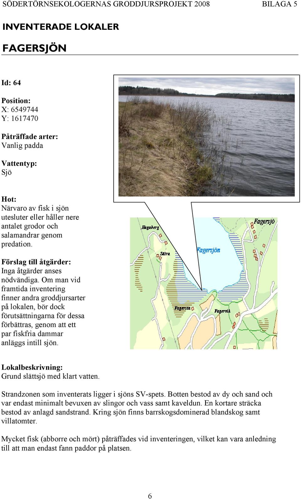 Grund slättsjö med klart vatten. Strandzonen som inventerats ligger i sjöns SV-spets. Botten bestod av dy och sand och var endast minimalt bevuxen av slingor och vass samt kaveldun.