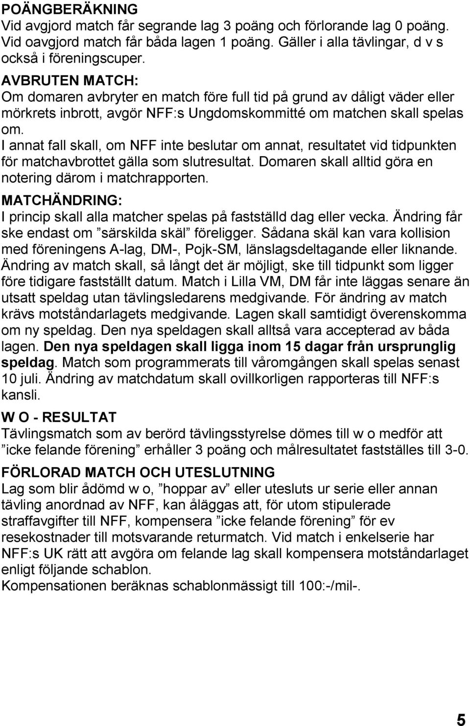 I annat fall skall, om NFF inte beslutar om annat, resultatet vid tidpunkten för matchavbrottet gälla som slutresultat. Domaren skall alltid göra en notering därom i matchrapporten.