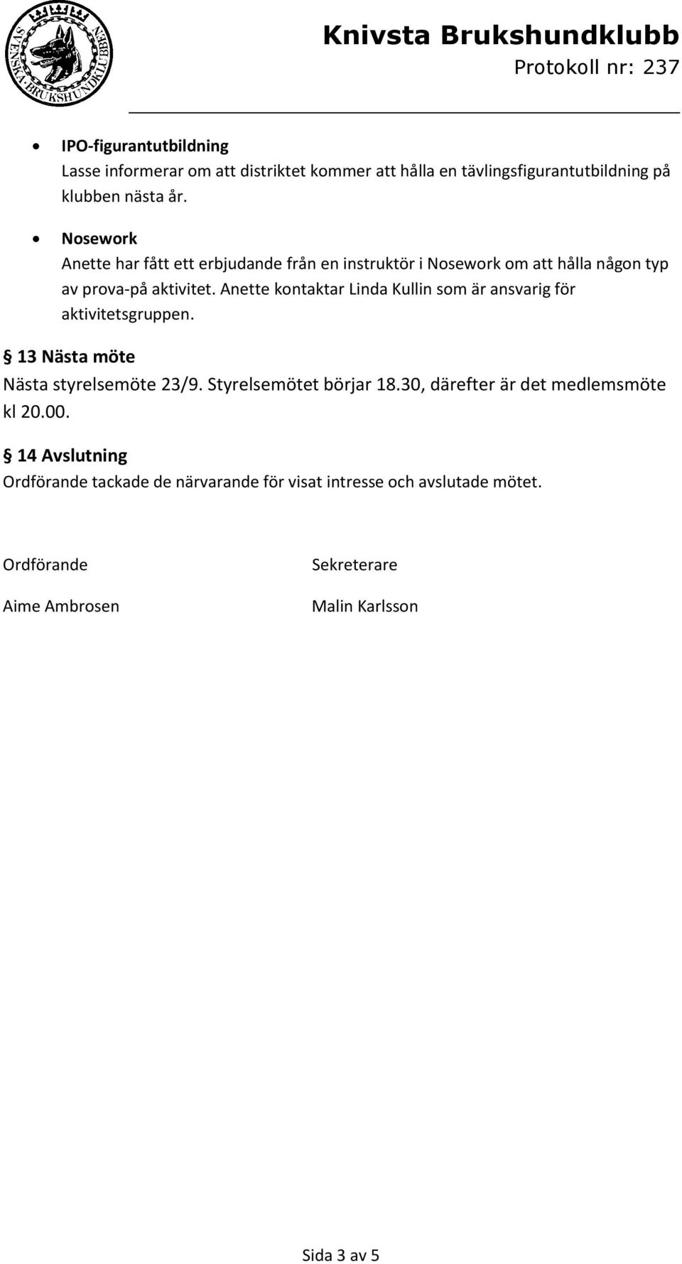 Anette kontaktar Linda Kullin som är ansvarig för aktivitetsgruppen. 13 Nästa möte Nästa styrelsemöte 23/9. Styrelsemötet börjar 18.