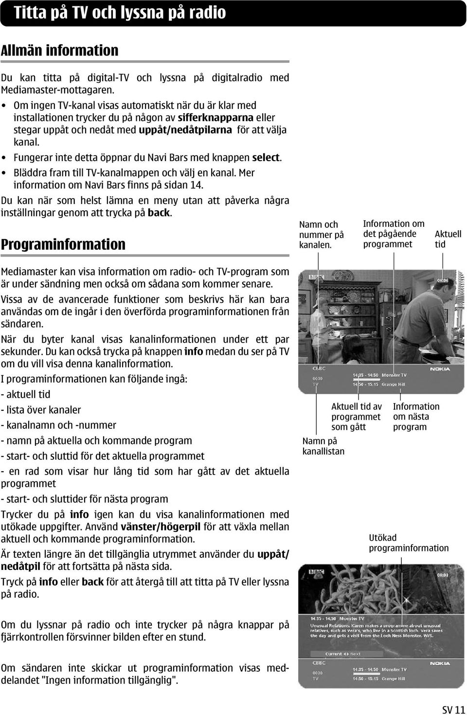 Fungerar inte detta öppnar du Navi Bars med knappen select. Bläddra fram till TV-kanalmappen och välj en kanal. Mer information om Navi Bars finns på sidan 14.