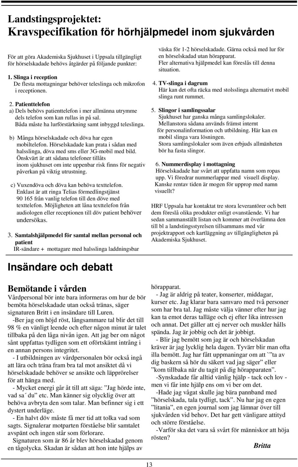 Båda måste ha lurförstärkning samt inbyggd teleslinga. b) Många hörselskadade och döva har egen mobiltelefon. Hörselskadade kan prata i sådan med halsslinga, döva med sms eller 3G-mobil med bild.