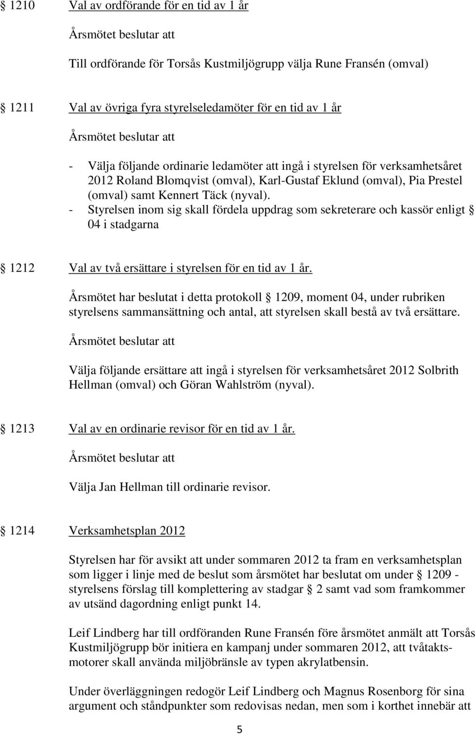 - Styrelsen inom sig skall fördela uppdrag som sekreterare och kassör enligt 04 i stadgarna 1212 Val av två ersättare i styrelsen för en tid av 1 år.