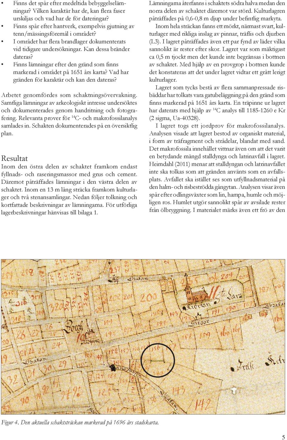Finns lämningar efter den gränd som finns markerad i området på 1651 års karta? Vad har gränden för karaktär och kan den dateras? Arbetet genomfördes som schaktningsövervakning.