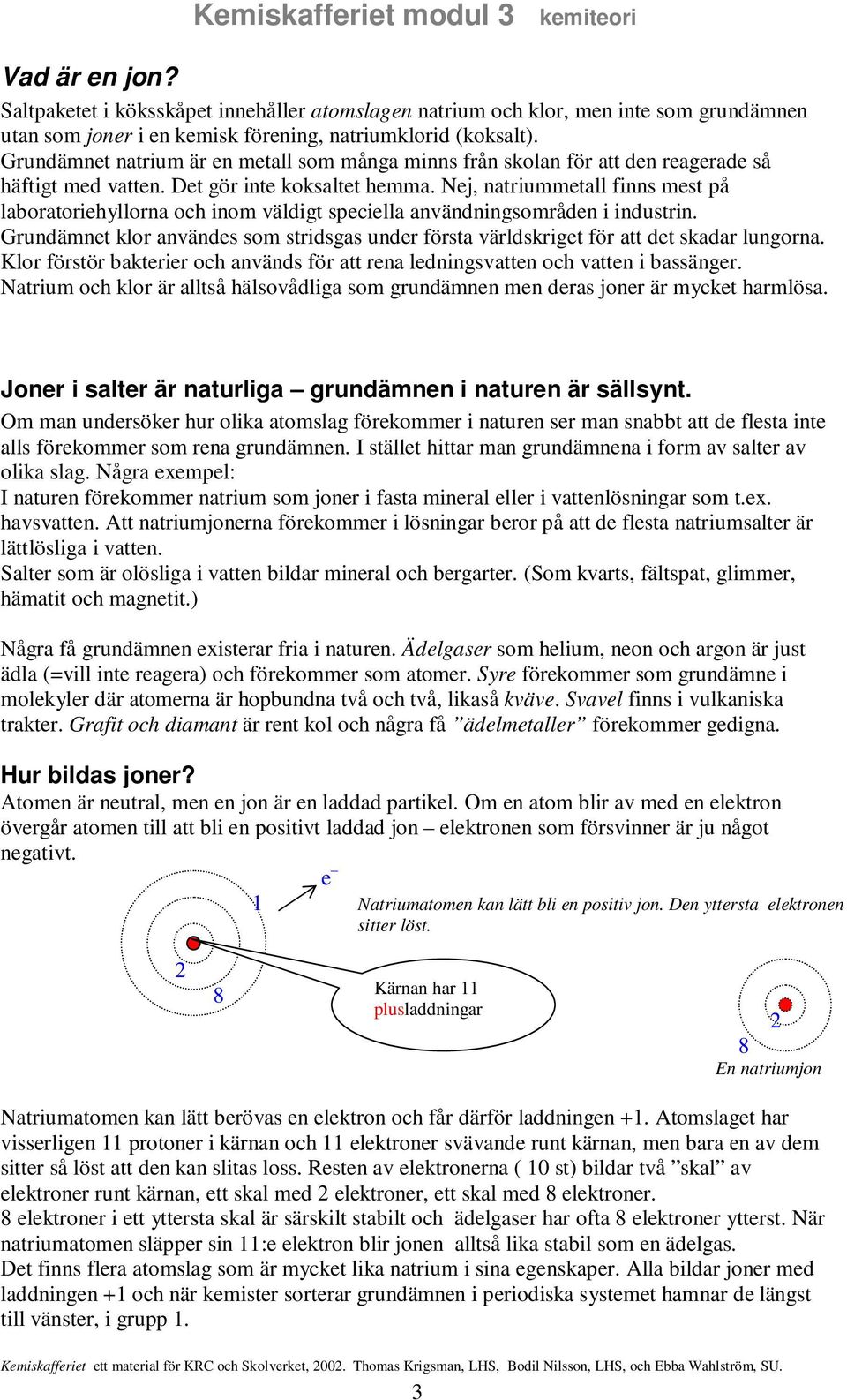 Nej, natriummetall finns mest på laboratoriehyllorna och inom väldigt speciella användningsområden i industrin.