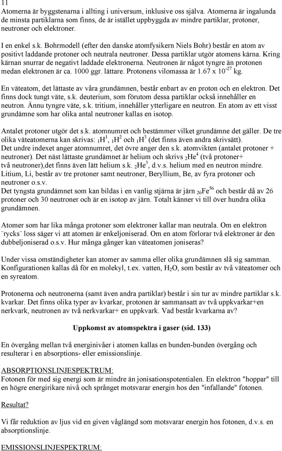 Dessa partiklar utgör atomens kärna. Kring kärnan snurrar de negativt laddade elektronerna. Neutronen är något tyngre än protonen medan elektronen är ca. 1000 ggr. lättare. Protonens vilomassa är 1.