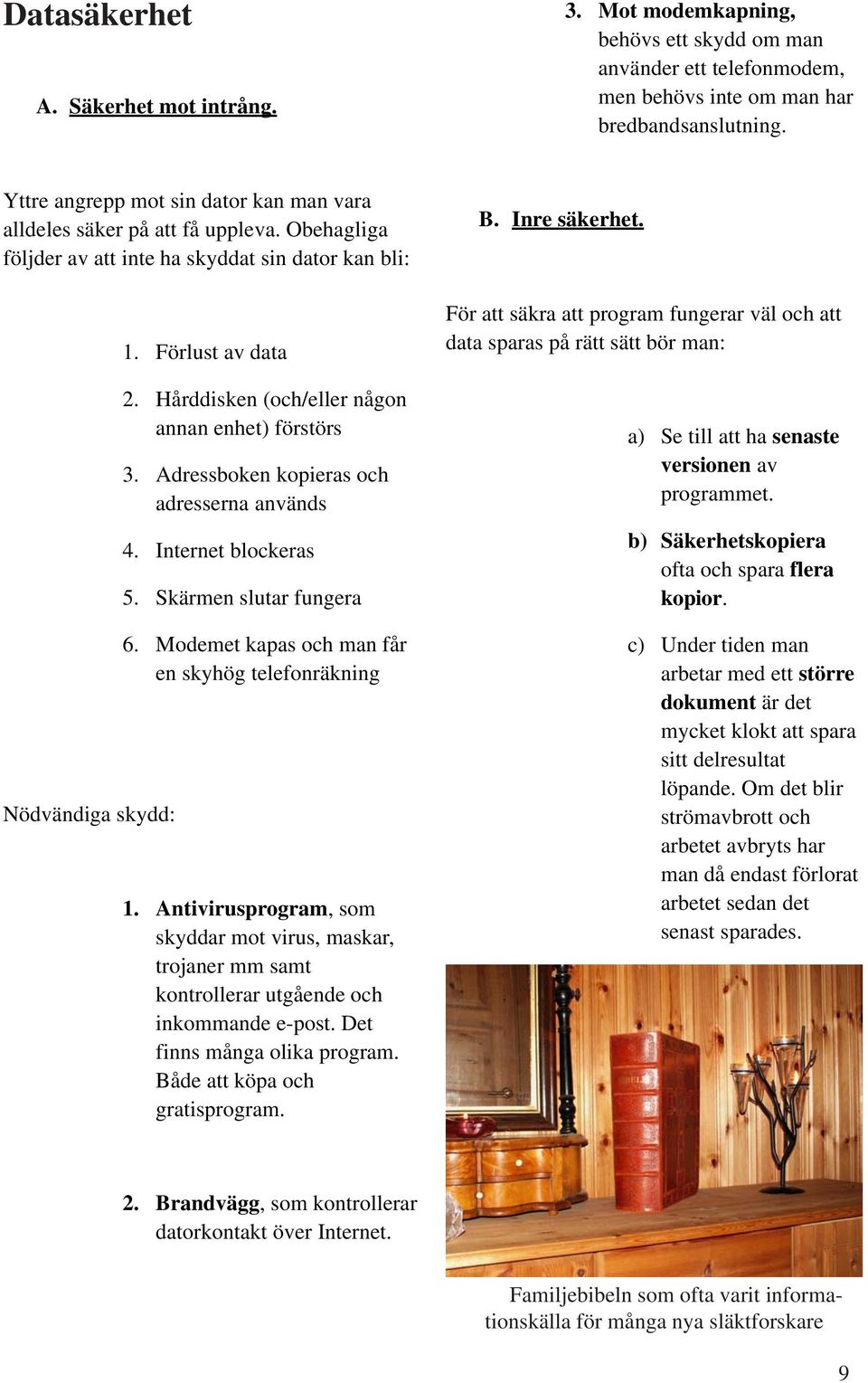 Hårddisken (och/eller någon annan enhet) förstörs 3. Adressboken kopieras och adresserna används 4. Internet blockeras 5. Skärmen slutar fungera 6.