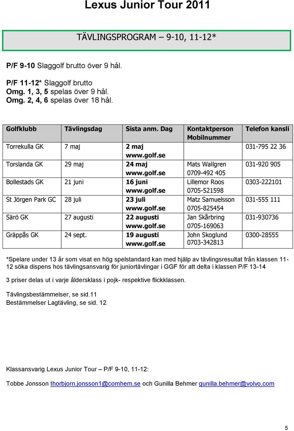 19 augusti Mats Wallgren 0709-492 405 Lillemor Roos 0705-521598 Matz Samuelsson 0705-825454 Jan Skårbring 0705-169063 John Skoglund 0703-342813 Telefon kansli 031-795 22 36 031-920 905 0303-222101