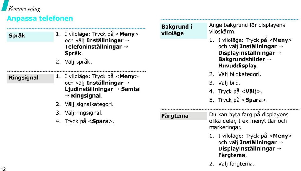 I viloläge: Tryck på <Meny> och välj Inställningar Displayinställningar Bakgrundsbilder Huvuddisplay. 2. Välj bildkategori. 3. Välj bild. 4. Tryck på <Välj>. 5. Tryck på <Spara>.