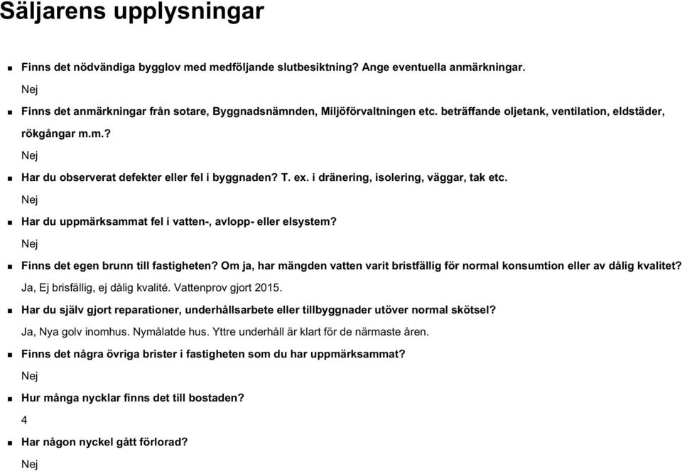 Nej Har du uppmärksammat fel i vatten-, avlopp- eller elsystem? Nej Finns det egen brunn till fastigheten? Om ja, har mängden vatten varit bristfällig för normal konsumtion eller av dålig kvalitet?