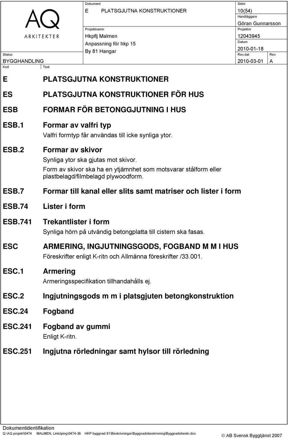 Formar av skivor Synliga ytor ska gjutas mot skivor. Form av skivor ska ha en ytjämnhet som motsvarar stålform eller plastbelagd/filmbelagd plywoodform.