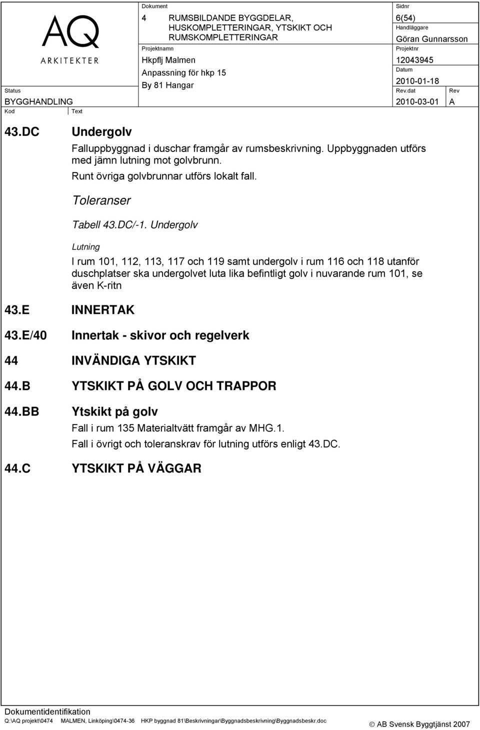 Undergolv Lutning I rum 101, 112, 113, 117 och 119 samt undergolv i rum 116 och 118 utanför duschplatser ska undergolvet luta lika befintligt golv i nuvarande rum 101, se även