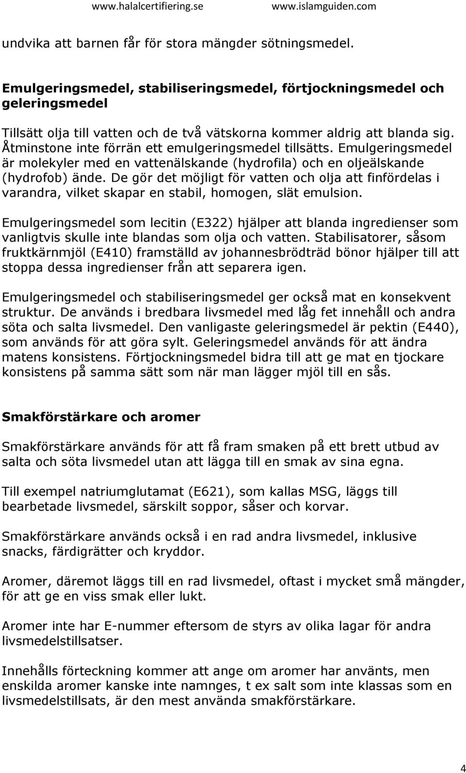 Åtminstone inte förrän ett emulgeringsmedel tillsätts. Emulgeringsmedel är molekyler med en vattenälskande (hydrofila) och en oljeälskande (hydrofob) ände.