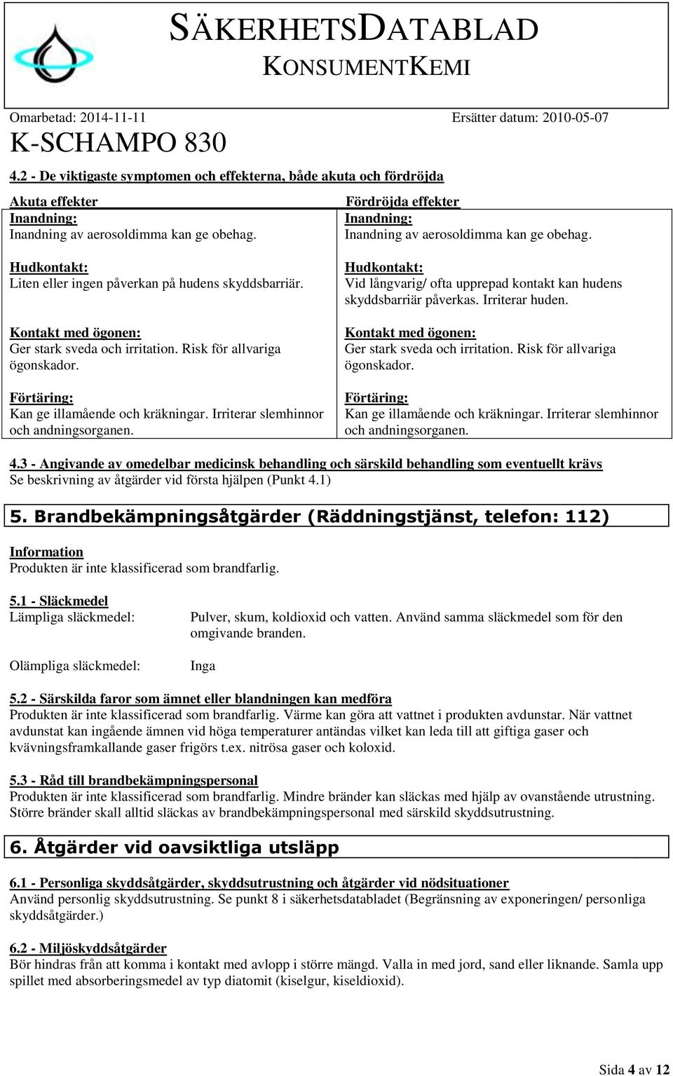 Risk för allvariga ögonskador. Förtäring: Kan ge illamående och kräkningar. Irriterar slemhinnor och andningsorganen.