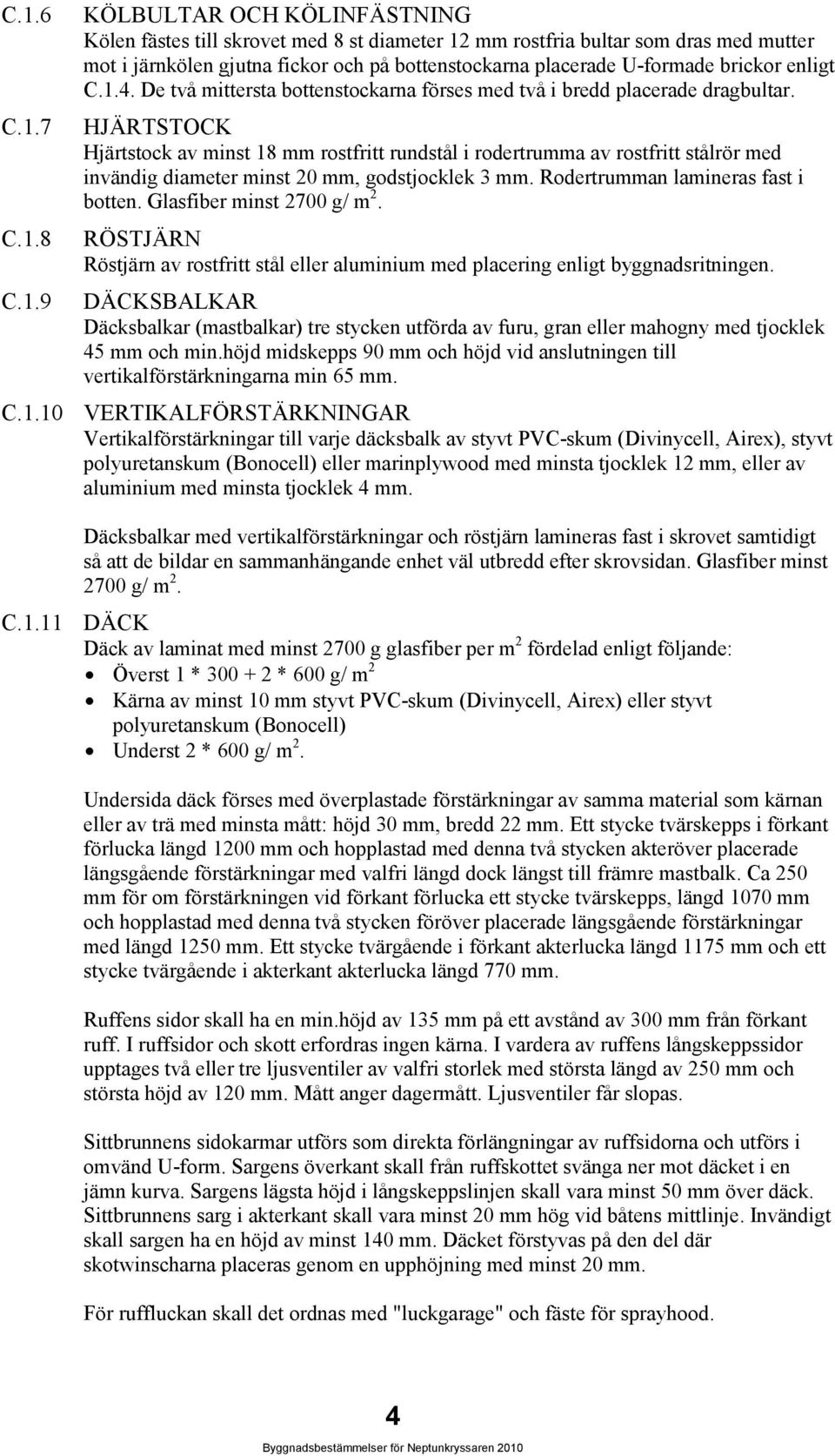 HJÄRTSTOCK Hjärtstock av minst 18 mm rostfritt rundstål i rodertrumma av rostfritt stålrör med invändig diameter minst 20 mm, godstjocklek 3 mm. Rodertrumman lamineras fast i botten.