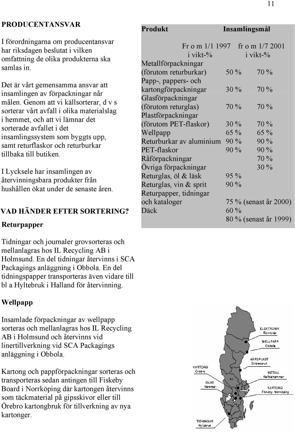 Genom att vi källsorterar, d v s sorterar vårt avfall i olika materialslag i hemmet, och att vi lämnar det sorterade avfallet i det insamlingssystem som byggts upp, samt returflaskor och returburkar