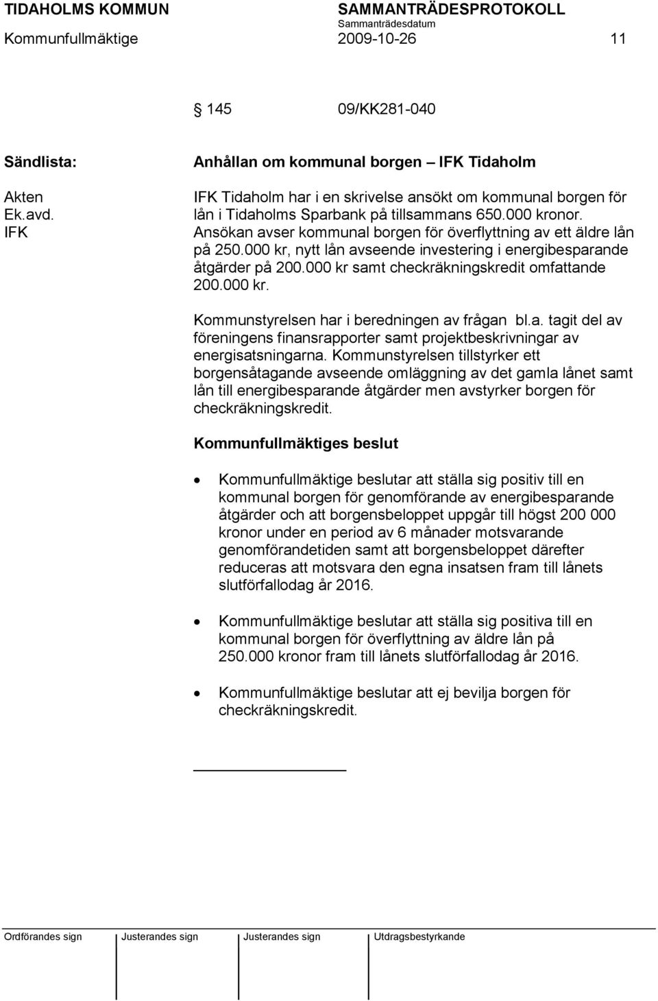 Ansökan avser kommunal borgen för överflyttning av ett äldre lån på 250.000 kr, nytt lån avseende investering i energibesparande åtgärder på 200.000 kr samt checkräkningskredit omfattande 200.000 kr. Kommunstyrelsen har i beredningen av frågan bl.