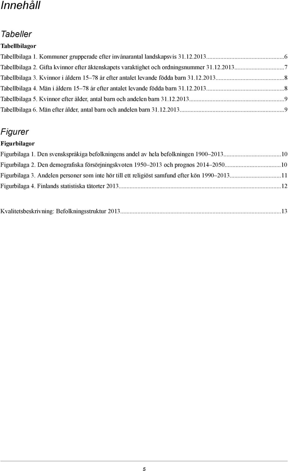 Män efter ålder, antal barn och andelen barn..0...9 Figurer Figurbilagor Figurbilaga. Den svenskspråkiga befolkningens andel av hela befolkningen 900 0...0 Figurbilaga.