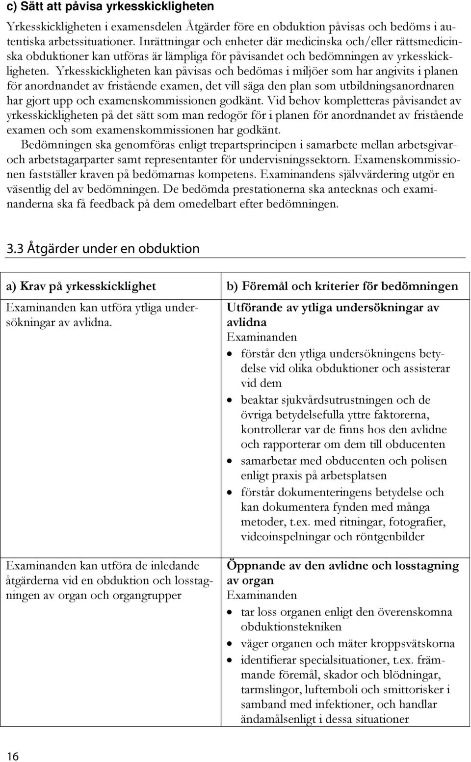 Yrkesskickligheten kan påvisas och bedömas i miljöer som har angivits i planen för anordnandet av fristående examen, det vill säga den plan som utbildningsanordnaren har gjort upp och