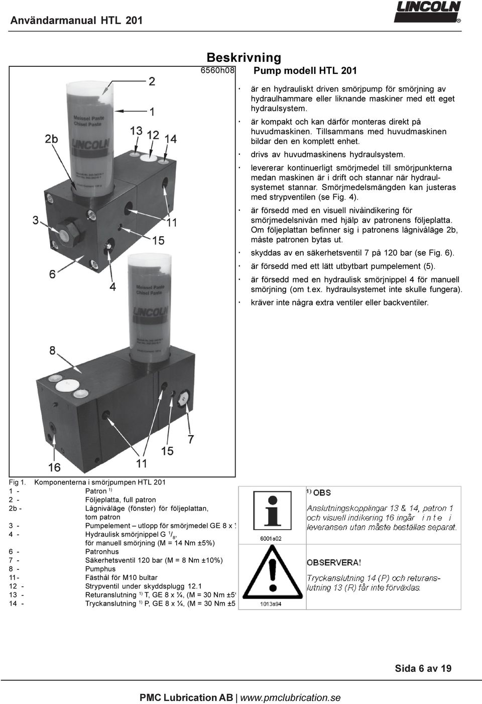 levererar kontinuerligt smörjmedel till smörjpunkterna medan maskinen är i drift och stannar när hydraulsystemet stannar. Smörjmedelsmängden kan justeras med strypventilen (se Fig. 4).