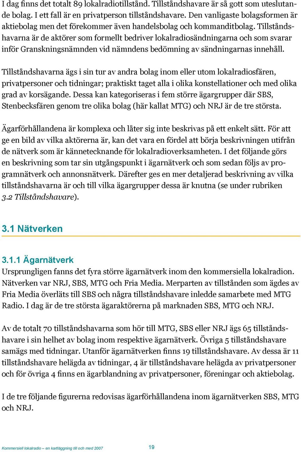 Tillståndshavarna är de aktörer som formellt bedriver lokalradiosändningarna och som svarar inför Granskningsnämnden vid nämndens bedömning av sändningarnas innehåll.