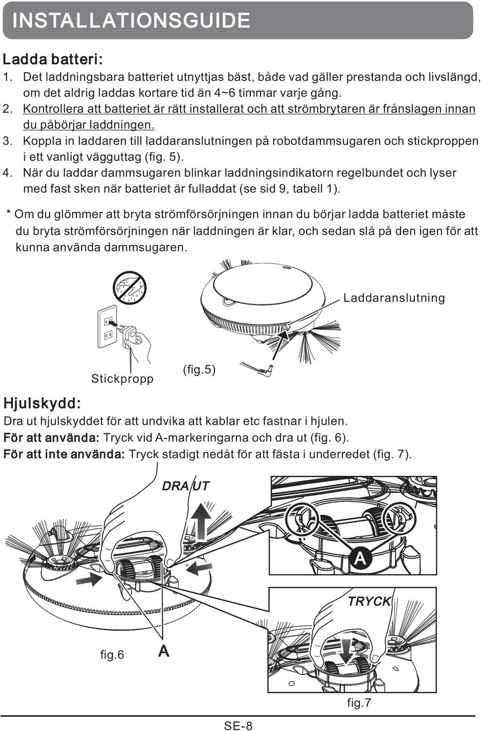 Koppla in laddaren till laddaranslutningen på robotdammsugaren och stickproppen i ett vanligt vägguttag (fig. 5). 4.