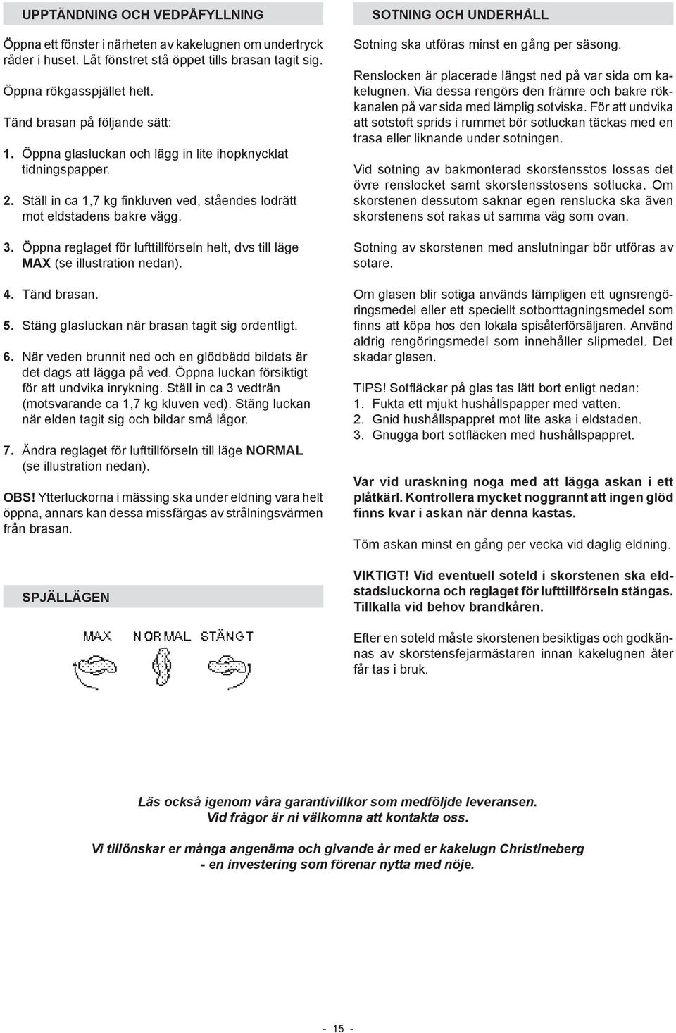 Öppna reglaget för lufttillförseln helt, dvs till läge MAX (se illustration nedan). 4. Tänd brasan. 5. Stäng glasluckan när brasan tagit sig ordentligt. 6.