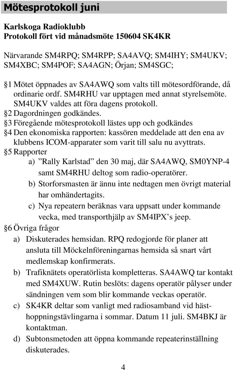 3 Föregående mötesprotokoll lästes upp och godkändes 4 Den ekonomiska rapporten: kassören meddelade att den ena av klubbens ICOM-apparater som varit till salu nu avyttrats.