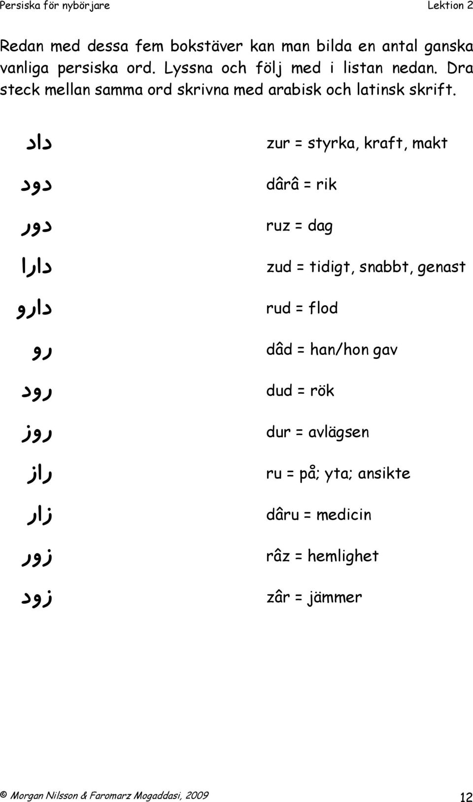 داد دود دور دارا دارو رو رود روز راز زار زور زود zur = styrka, kraft, makt dârâ = rik ruz = dag zud = tidigt, snabbt,