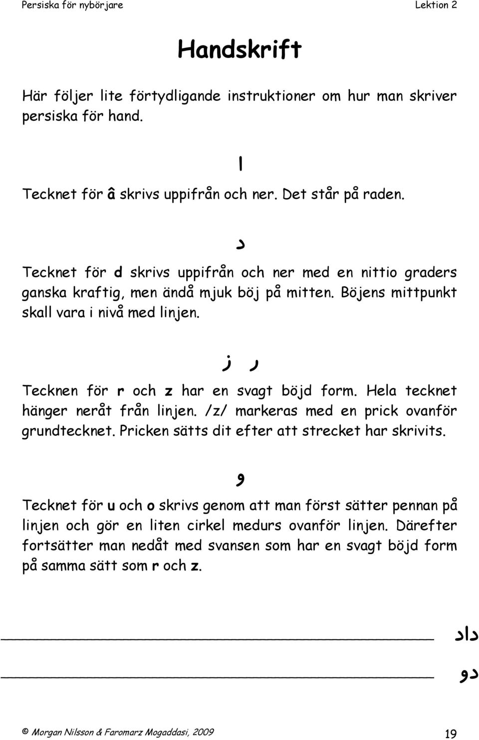 ر ز Tecknen för r och z har en svagt böjd form. Hela tecknet hänger neråt från linjen. /z/ markeras med en prick ovanför grundtecknet. Pricken sätts dit efter att strecket har skrivits.