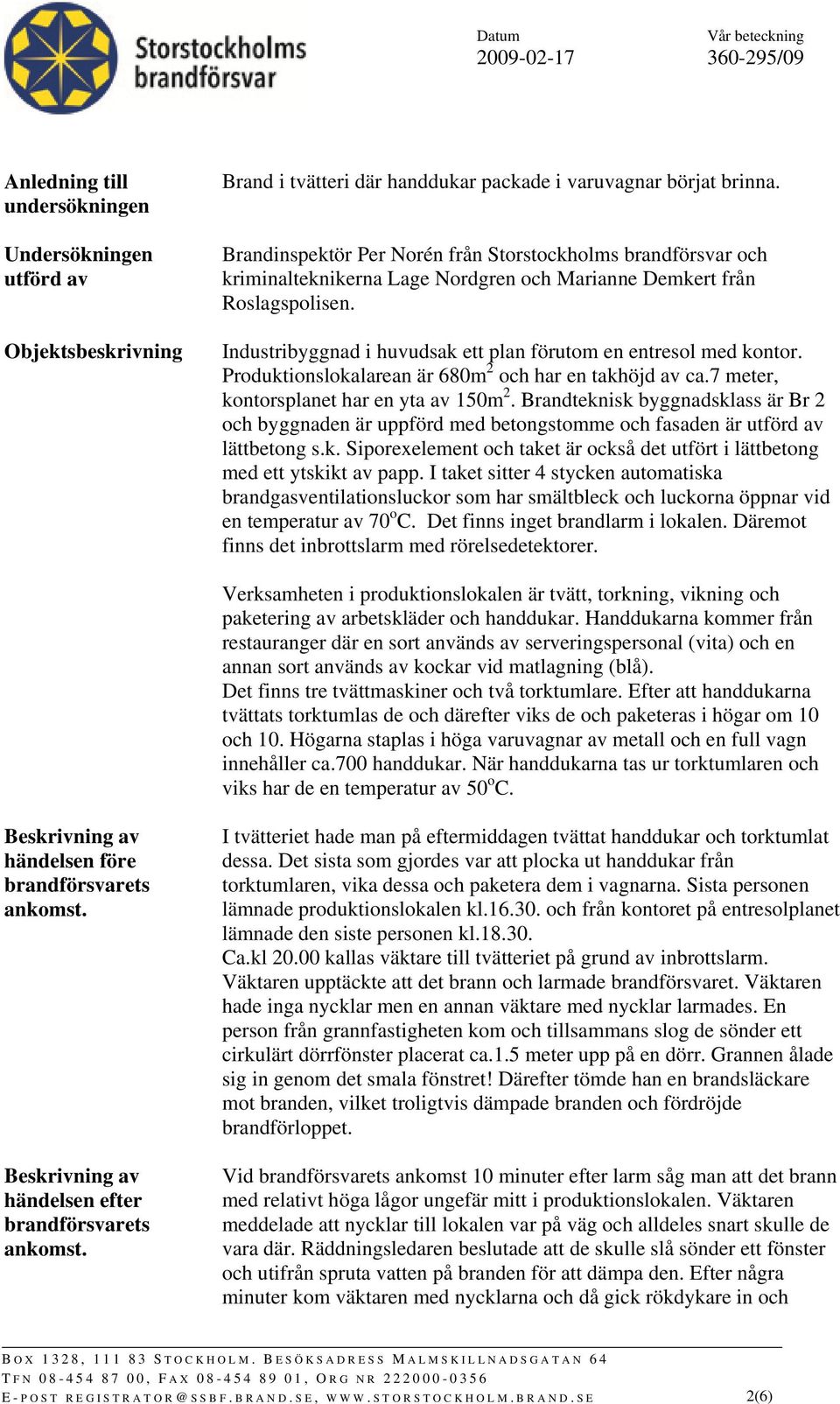 Industribyggnad i huvudsak ett plan förutom en entresol med kontor. Produktionslokalarean är 680m 2 och har en takhöjd av ca.7 meter, kontorsplanet har en yta av 150m 2.