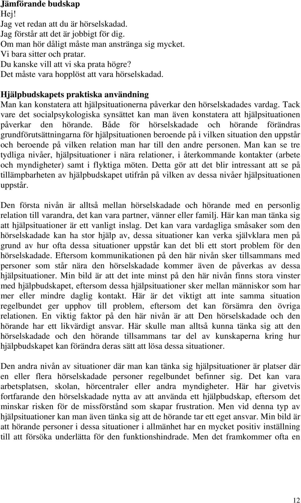 Tack vare det socialpsykologiska synsättet kan man även konstatera att hjälpsituationen påverkar den hörande.