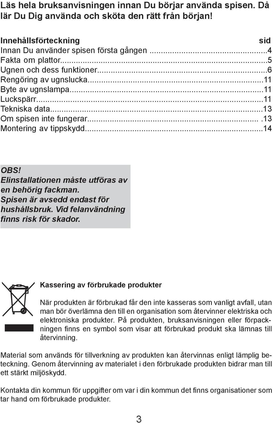 Elinstallationen måste utföras av en behörig fackman. Spisen är avsedd endast för hushållsbruk. Vid felanvändning finns risk för skador.