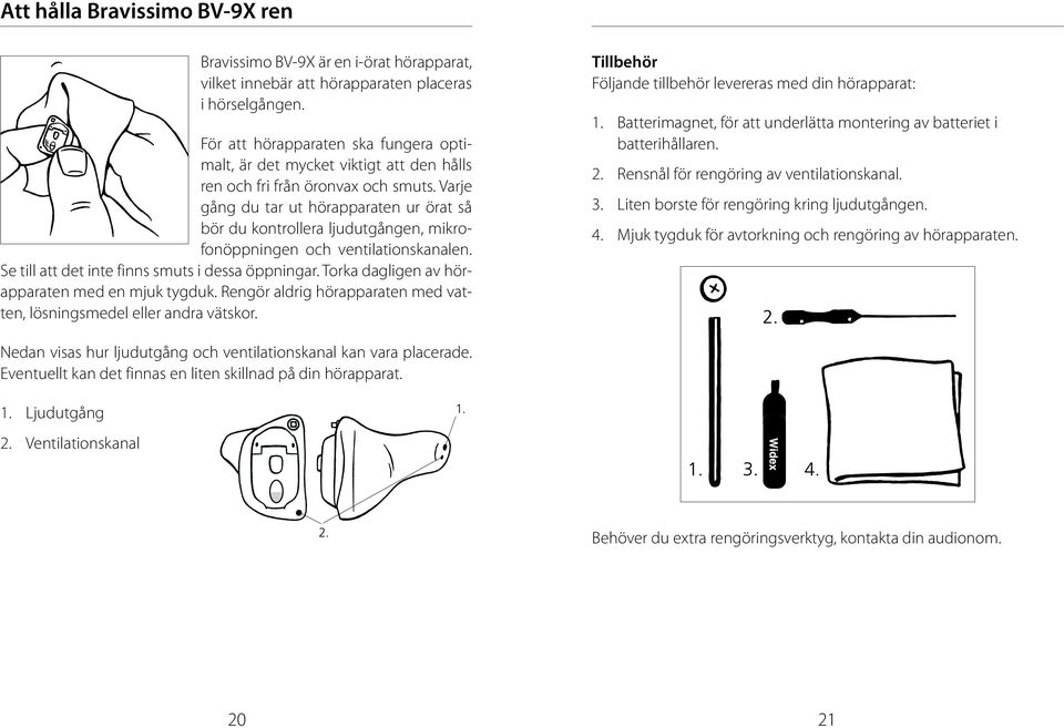 Varje gång du tar ut hörapparaten ur örat så bör du kontrollera ljudutgången, mikrofonöppningen och ventilationskanalen. Se till att det inte finns smuts i dessa öppningar.