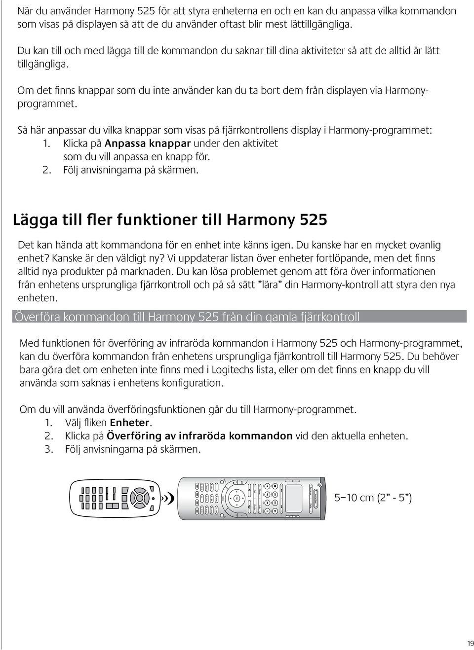 Om det finns knappar som du inte använder kan du ta bort dem från displayen via Harmonyprogrammet. Så här anpassar du vilka knappar som visas på fjärrkontrollens display i Harmony-programmet: 1.