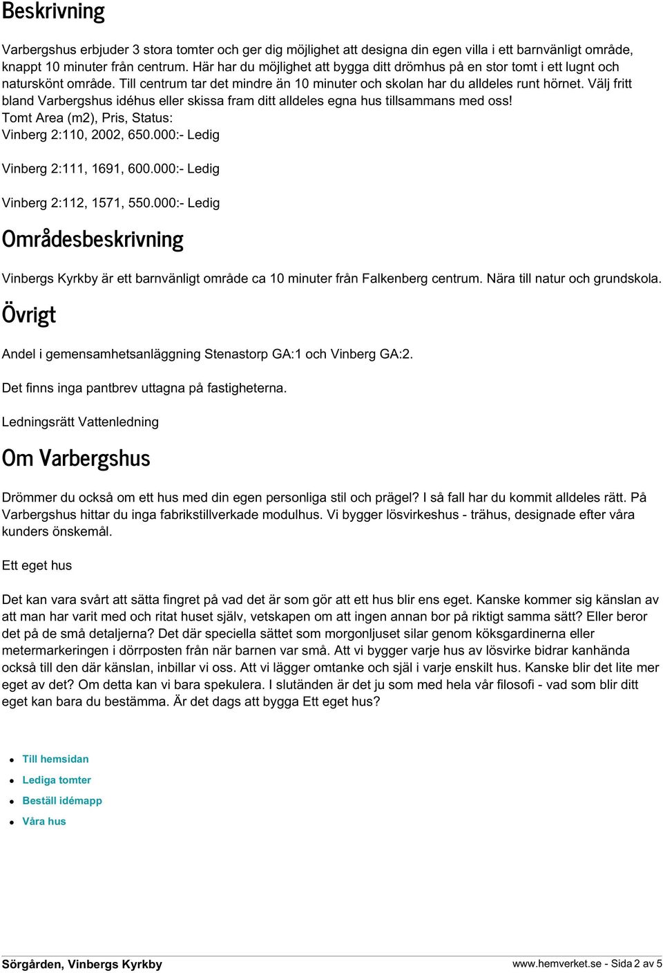 Välj fritt bland Varbergshus idéhus eller skissa fram ditt alldeles egna hus tillsammans med oss! Tomt Area (m2), Pris, Status: Vinberg 2:110, 2002, 650.000:- Ledig Vinberg 2:111, 1691, 600.