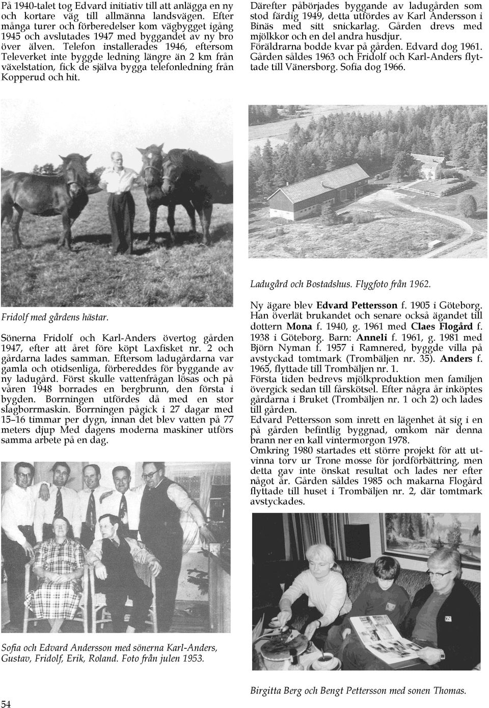 Telefon installerades 1946, eftersom Televerket inte byggde ledning längre än 2 km från växelstation, fick de själva bygga telefonledning från Kopperud och hit.